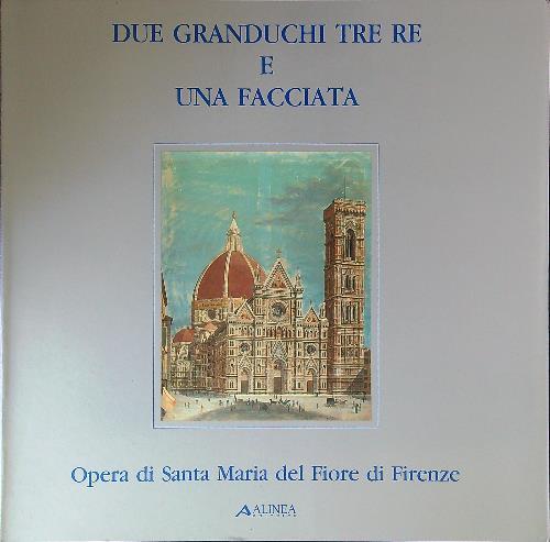 Due granduchi tre re e una facciata. Opera di Santa Maria del Fiore di Firenze - copertina