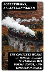 The Complete Works of Robert Burns: Containing his Poems, Songs, and Correspondence