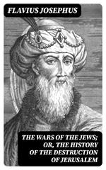 The Wars of the Jews; Or, The History of the Destruction of Jerusalem