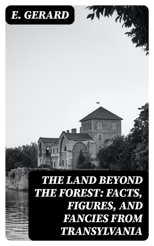 The Land Beyond the Forest: Facts, Figures, and Fancies from Transylvania