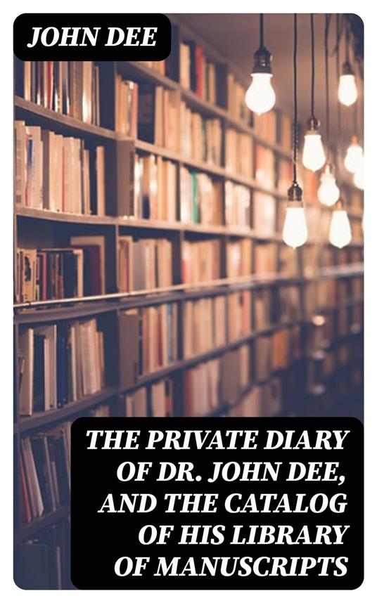 The Private Diary of Dr. John Dee, and the Catalog of His Library of Manuscripts