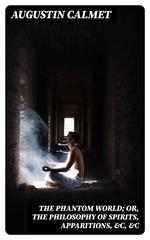 The Phantom World; or, The philosophy of spirits, apparitions, &c, &c