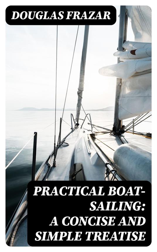 Practical Boat-Sailing: A Concise and Simple Treatise