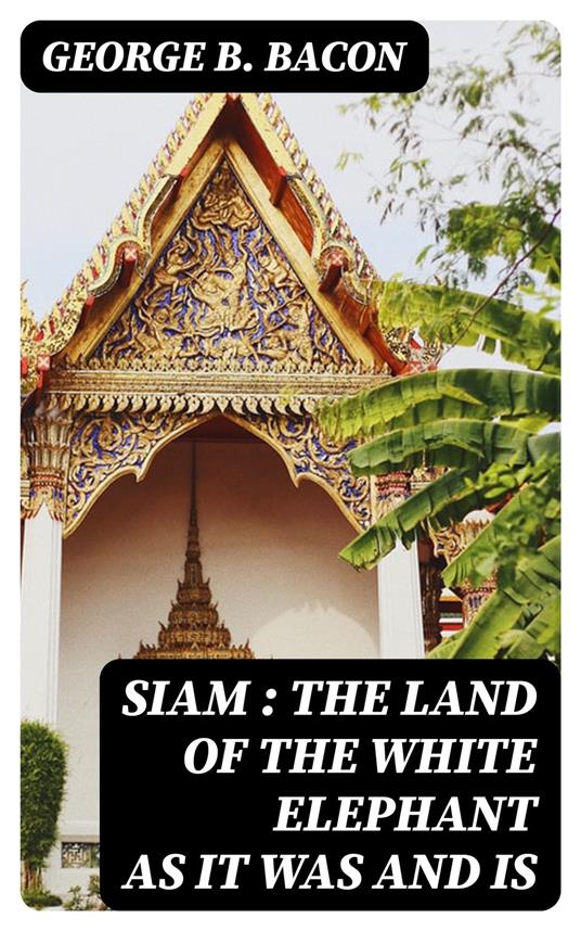 Siam : The Land of the White Elephant as It Was and Is