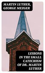 Lessons in the Small Catechism of Dr. Martin Luther