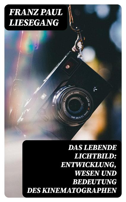 Das lebende Lichtbild: Entwicklung, Wesen und Bedeutung des Kinematographen