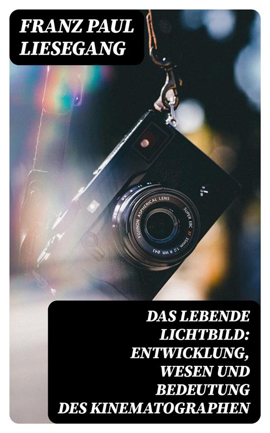 Das lebende Lichtbild: Entwicklung, Wesen und Bedeutung des Kinematographen