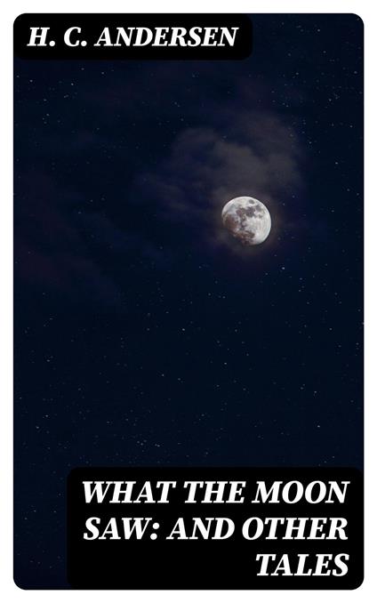 What the Moon Saw: and Other Tales - H. C. Andersen,H. W. Dulcken - ebook