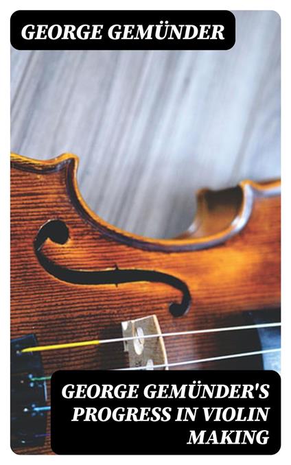 George Gemünder's Progress in Violin Making