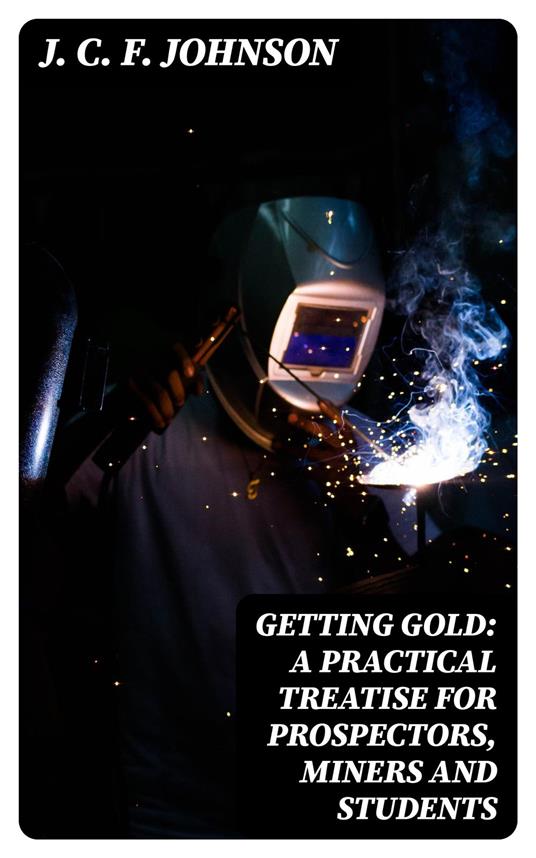 Getting Gold: A Practical Treatise for Prospectors, Miners and Students