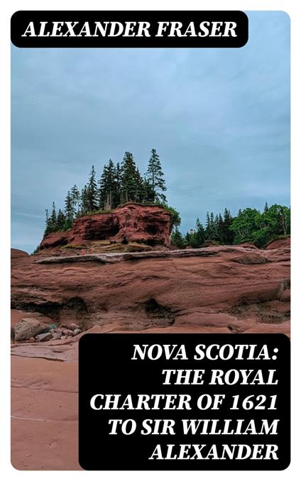 Nova Scotia: The Royal Charter of 1621 to Sir William Alexander