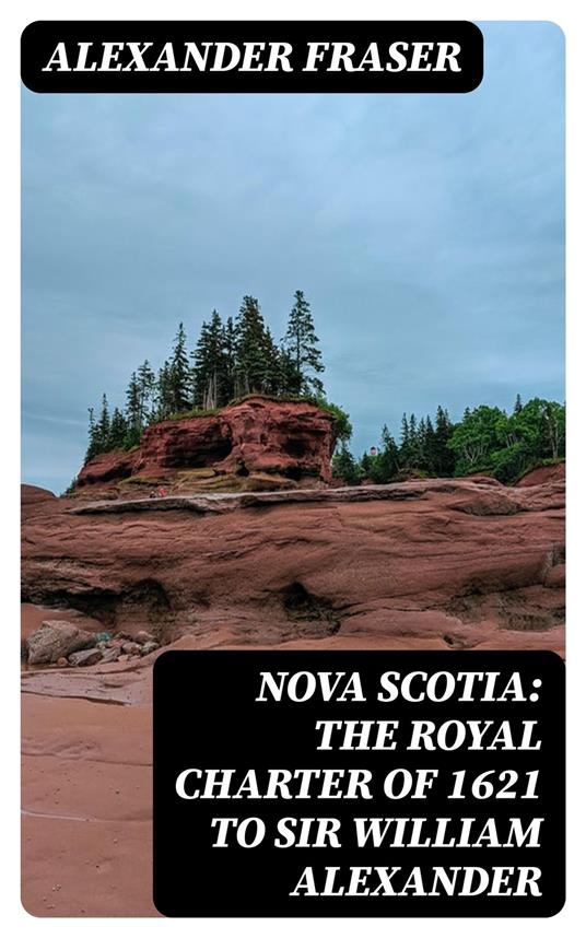 Nova Scotia: The Royal Charter of 1621 to Sir William Alexander