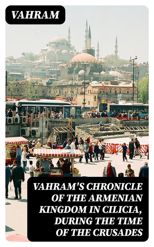 Vahram's chronicle of the Armenian kingdom in Cilicia, during the time of the Crusades