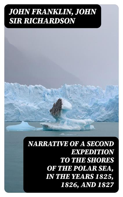 Narrative of a Second Expedition to the Shores of the Polar Sea, in the Years 1825, 1826, and 1827