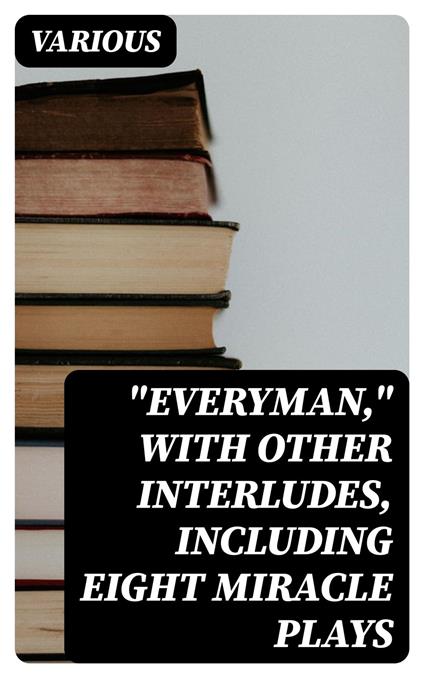 "Everyman," with other interludes, including eight miracle plays