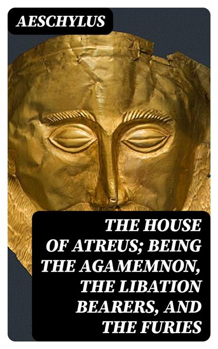 The House of Atreus; Being the Agamemnon, the Libation bearers, and the Furies