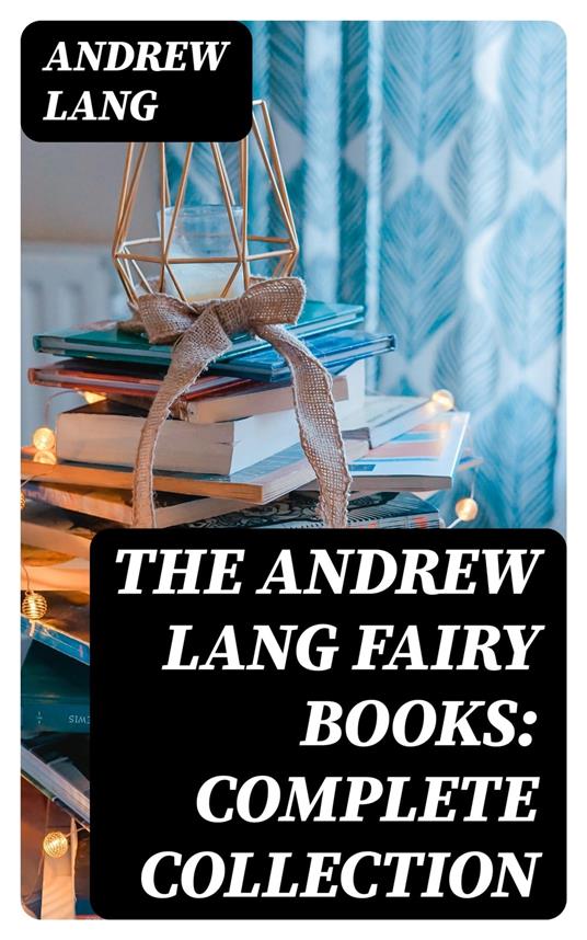 The Andrew Lang Fairy Books: Complete Collection - Andrew Lang - ebook