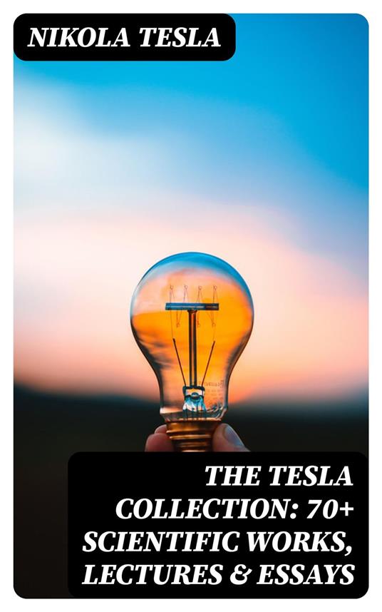 The Tesla Collection: 70+ Scientific Works, Lectures & Essays