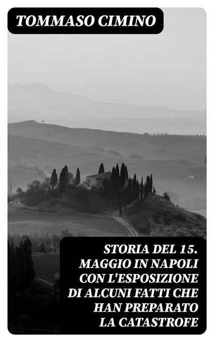 Storia del 15. Maggio in Napoli con l'esposizione di alcuni fatti che han preparato la catastrofe - Tommaso Cimino - ebook