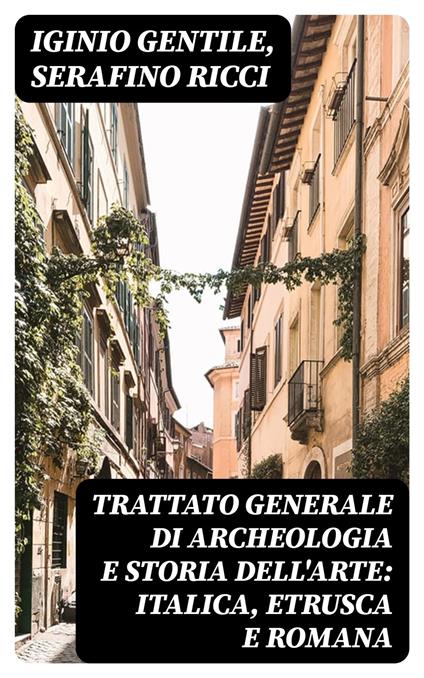 Trattato generale di Archeologia e Storia dell'Arte: Italica, Etrusca e Romana - Iginio Gentile,Serafino Ricci - ebook