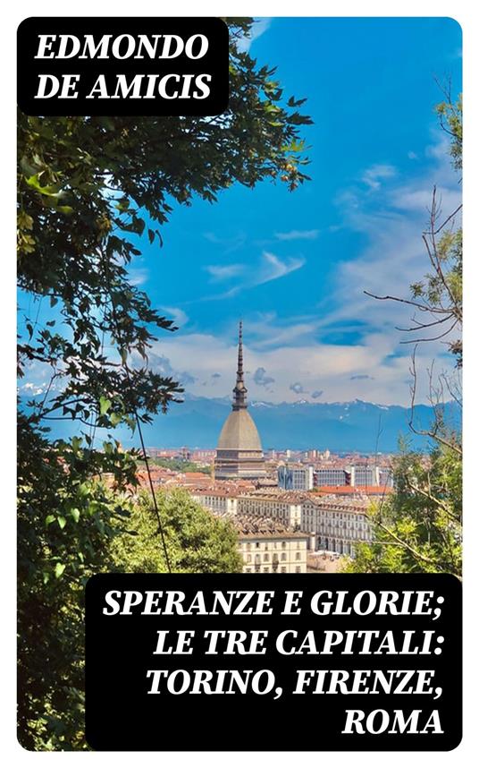 Speranze e glorie; Le tre capitali: Torino, Firenze, Roma - Edmondo De Amicis - ebook