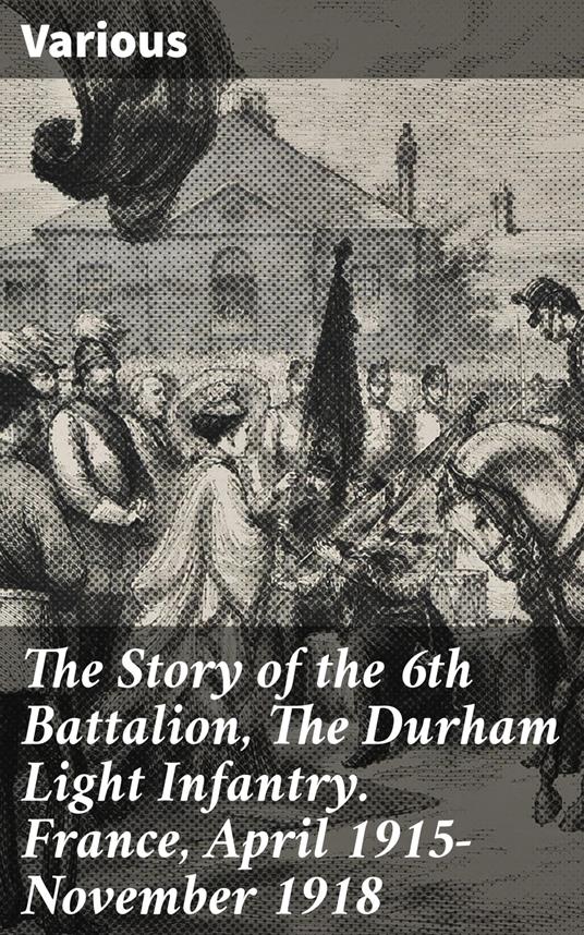 The Story of the 6th Battalion, The Durham Light Infantry. France, April 1915-November 1918