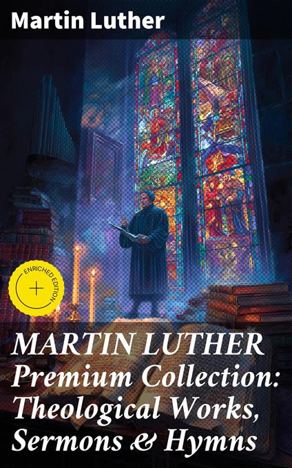 MARTIN LUTHER Premium Collection: Theological Works, Sermons & Hymns