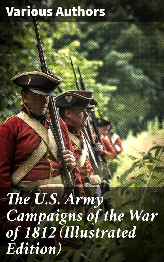 The U.S. Army Campaigns of the War of 1812 (Illustrated Edition)