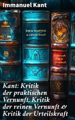 Kant: Kritik der praktischen Vernunft, Kritik der reinen Vernunft & Kritik der Urteilskraft