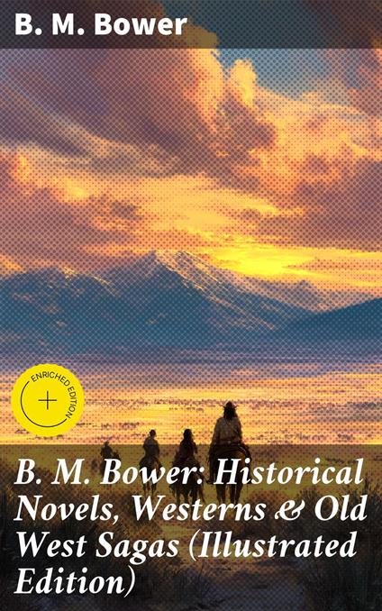 B. M. Bower: Historical Novels, Westerns & Old West Sagas (Illustrated Edition)