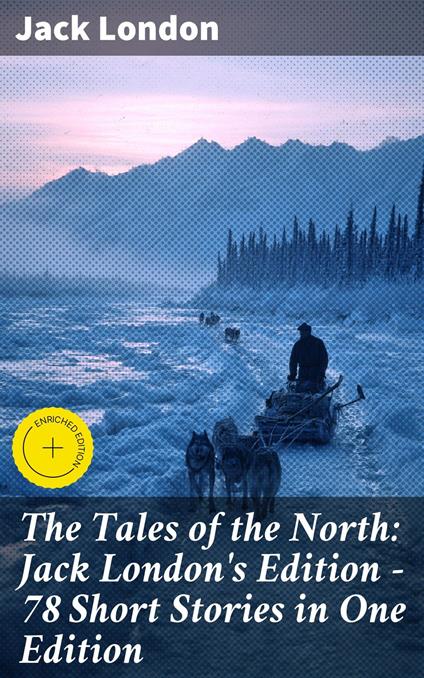 The Tales of the North: Jack London's Edition - 78 Short Stories in One Edition