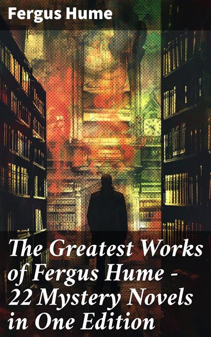 The Greatest Works of Fergus Hume - 22 Mystery Novels in One Edition