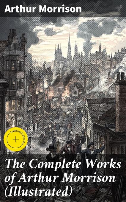 The Complete Works of Arthur Morrison (Illustrated)