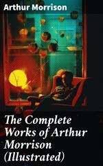 The Complete Works of Arthur Morrison (Illustrated)