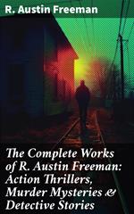 The Complete Works of R. Austin Freeman: Action Thrillers, Murder Mysteries & Detective Stories