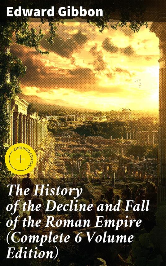 The History of the Decline and Fall of the Roman Empire (Complete 6 Volume Edition)
