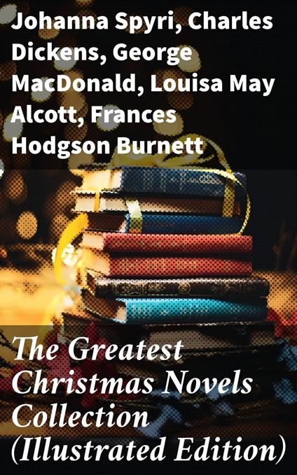 The Greatest Christmas Novels Collection (Illustrated Edition) - Louisa May Alcott,Frances Browne,Charles Dickens,Wiggin Kate Douglas - ebook