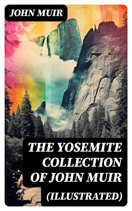 THE YOSEMITE COLLECTION of John Muir (Illustrated)