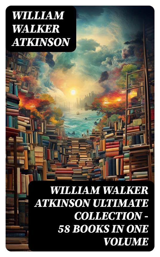 WILLIAM WALKER ATKINSON Ultimate Collection – 58 Books in One Volume
