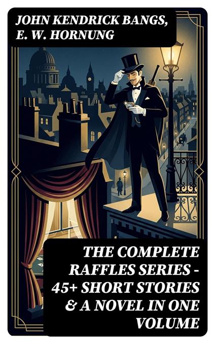 THE COMPLETE RAFFLES SERIES – 45+ Short Stories & A Novel in One Volume