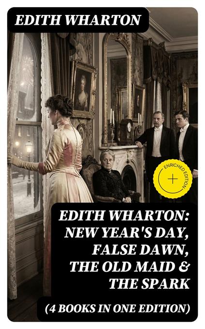 Edith Wharton: New Year's Day, False Dawn, The Old Maid & The Spark (4 Books in One Edition)