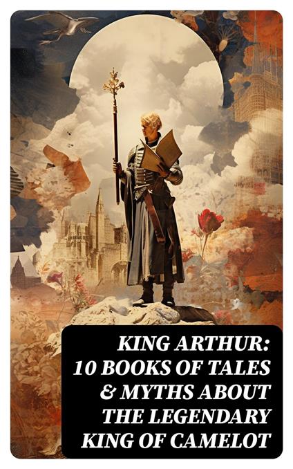 King Arthur: 10 Books of Tales & Myths about the Legendary King of Camelot - James Knowles,Maude L. Radford,Thomas Malory,Morris Richard - ebook