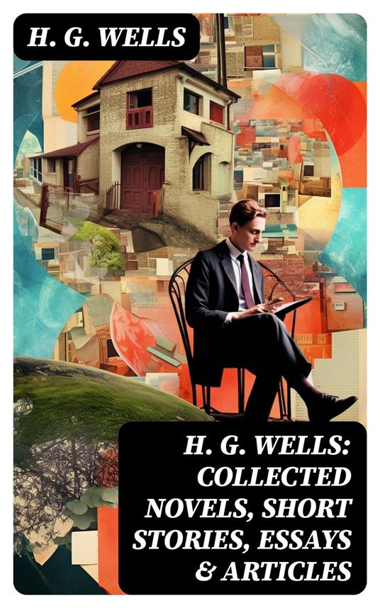 H. G. Wells: Collected Novels, Short Stories, Essays & Articles