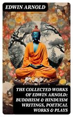 The Collected Works of Edwin Arnold: Buddhism & Hinduism Writings, Poetical Works & Plays