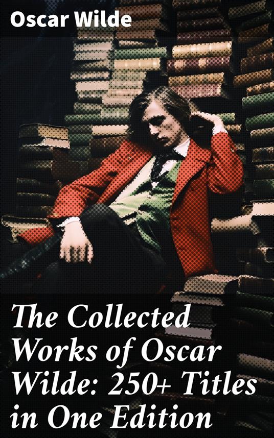 The Collected Works of Oscar Wilde: 250+ Titles in One Edition