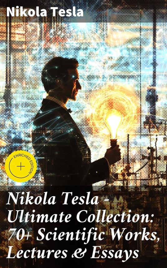 Nikola Tesla - Ultimate Collection: 70+ Scientific Works, Lectures & Essays