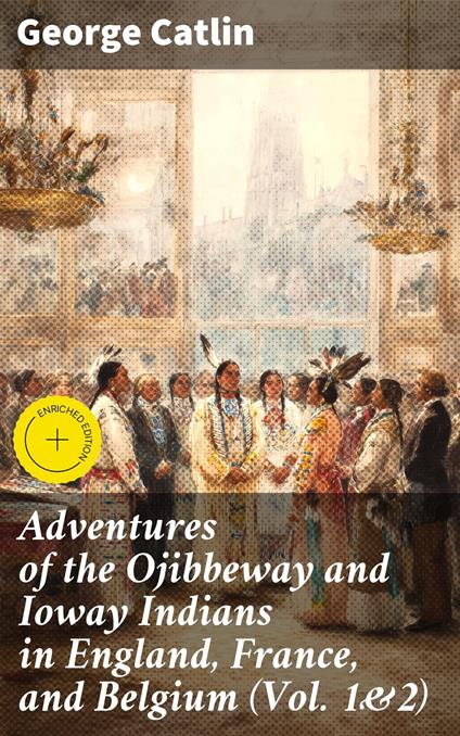 Adventures of the Ojibbeway and Ioway Indians in England, France, and Belgium (Vol. 1&2)