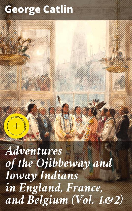 Adventures of the Ojibbeway and Ioway Indians in England, France, and Belgium (Vol. 1&2)