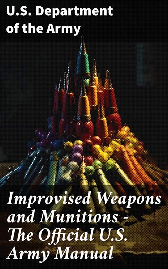 Improvised Weapons and Munitions - The Official U.S. Army Manual