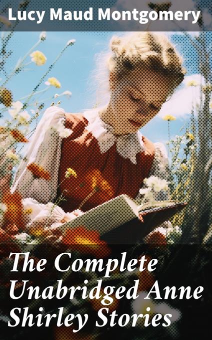 The Complete Unabridged Anne Shirley Stories
